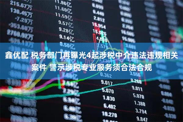 鑫优配 税务部门再曝光4起涉税中介违法违规相关案件 警示涉税专业服务须合法合规
