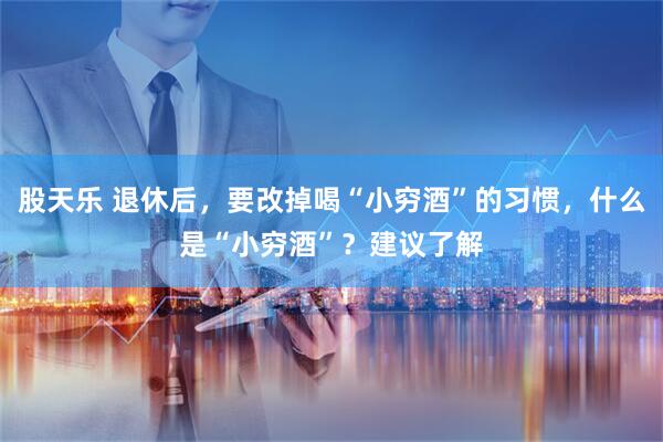 股天乐 退休后，要改掉喝“小穷酒”的习惯，什么是“小穷酒”？建议了解