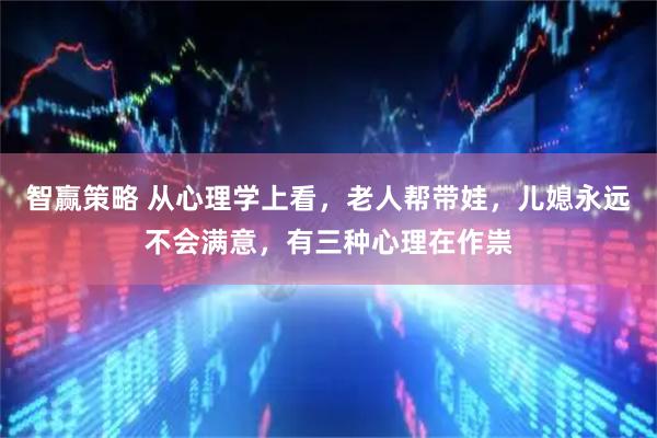 智赢策略 从心理学上看，老人帮带娃，儿媳永远不会满意，有三种心理在作祟