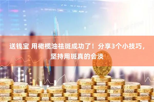 送钱宝 用橄榄油祛斑成功了！分享3个小技巧，坚持用斑真的会淡