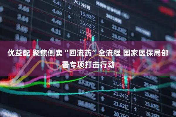 优益配 聚焦倒卖“回流药”全流程 国家医保局部署专项打击行动
