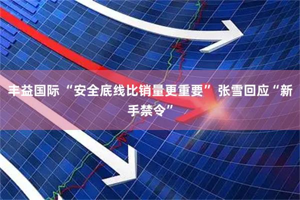 丰益国际 “安全底线比销量更重要” 张雪回应“新手禁令”