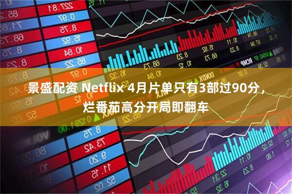 景盛配资 Netflix 4月片单只有3部过90分，烂番茄高分开局即翻车