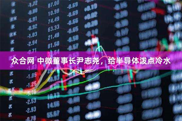 众合网 中微董事长尹志尧，给半导体泼点冷水