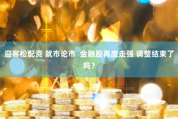 迎客松配资 就市论市  金融股再度走强 调整结束了吗？