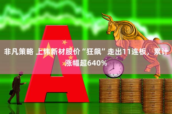 非凡策略 上纬新材股价“狂飙”走出11连板，累计涨幅超640%