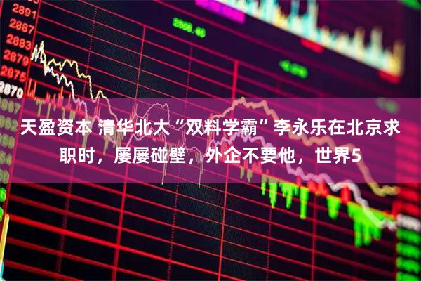 天盈资本 清华北大“双料学霸”李永乐在北京求职时，屡屡碰壁，外企不要他，世界5