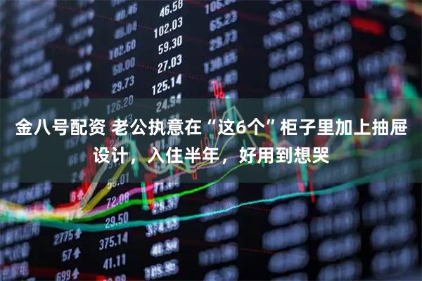 金八号配资 老公执意在“这6个”柜子里加上抽屉设计，入住半年，好用到想哭