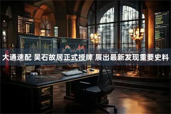 大通速配 吴石故居正式授牌 展出最新发现重要史料