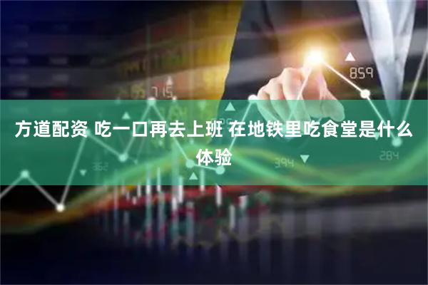 方道配资 吃一口再去上班 在地铁里吃食堂是什么体验