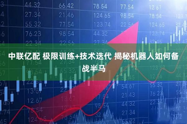 中联亿配 极限训练+技术迭代 揭秘机器人如何备战半马