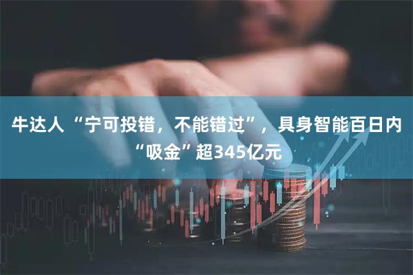 牛达人 “宁可投错，不能错过”，具身智能百日内“吸金”超345亿元